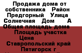 Продажа дома от собственника › Район ­ Предгорный › Улица ­ Солнечная › Дом ­ 11 А › Общая площадь дома ­ 150 › Площадь участка ­ 9 › Цена ­ 5 200 000 - Ставропольский край, Пятигорск г. Недвижимость » Дома, коттеджи, дачи продажа   